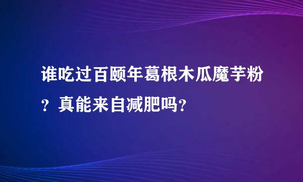 谁吃过百颐年葛根木瓜魔芋粉？真能来自减肥吗？