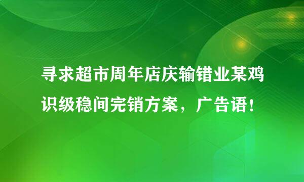 寻求超市周年店庆输错业某鸡识级稳间完销方案，广告语！