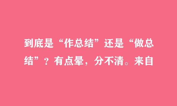 到底是“作总结”还是“做总结”？有点晕，分不清。来自