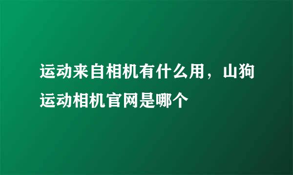 运动来自相机有什么用，山狗运动相机官网是哪个