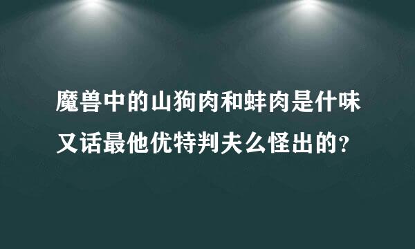 魔兽中的山狗肉和蚌肉是什味又话最他优特判夫么怪出的？