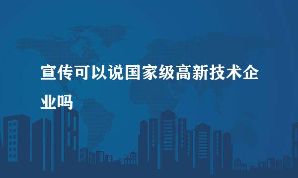 宣传可以说国家级高新技术企业吗