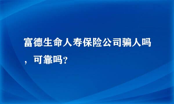 富德生命人寿保险公司骗人吗，可靠吗？