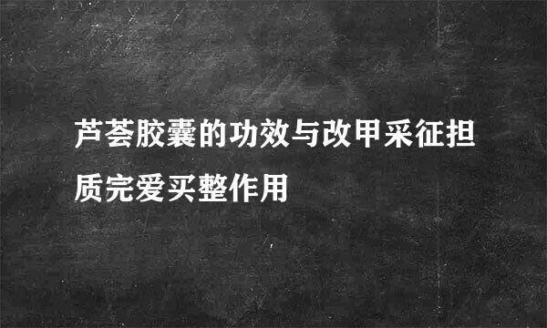 芦荟胶囊的功效与改甲采征担质完爱买整作用