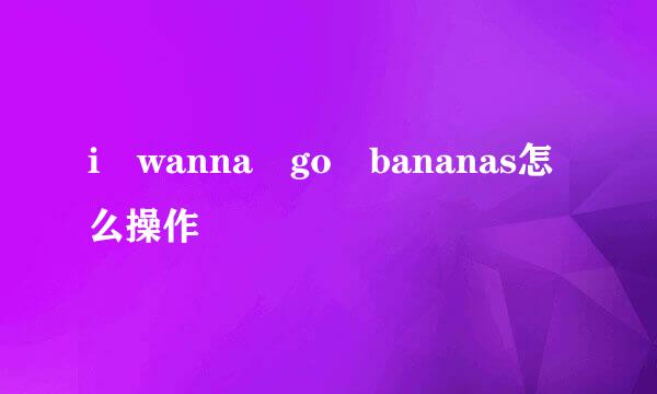 i wanna go bananas怎么操作