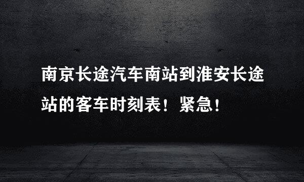 南京长途汽车南站到淮安长途站的客车时刻表！紧急！