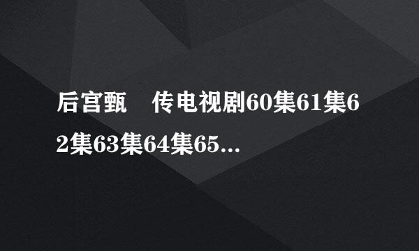 后宫甄嬛传电视剧60集61集62集63集64集65集66集-76集大结局在线观看？有优酷的更好百度影音的也可以？