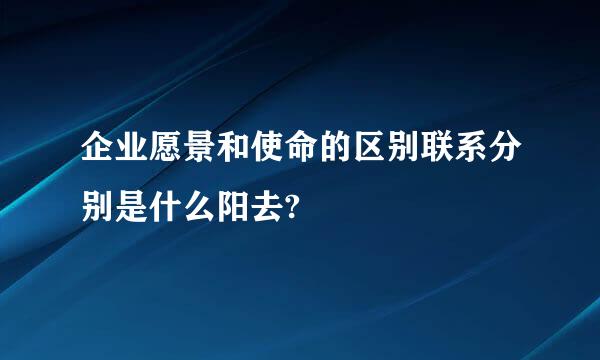 企业愿景和使命的区别联系分别是什么阳去?