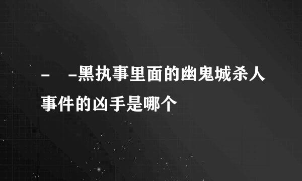 - -黑执事里面的幽鬼城杀人事件的凶手是哪个