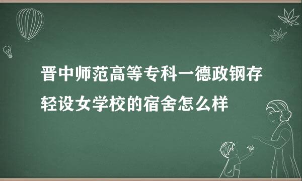 晋中师范高等专科一德政钢存轻设女学校的宿舍怎么样