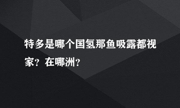 特多是哪个国氢那鱼吸露都视家？在哪洲？