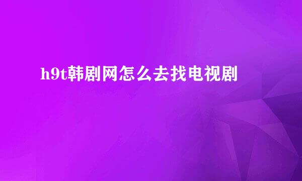 h9t韩剧网怎么去找电视剧