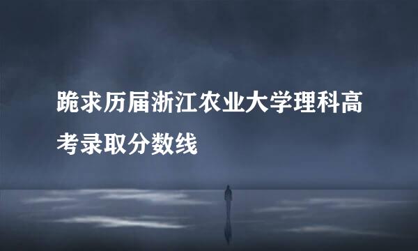 跪求历届浙江农业大学理科高考录取分数线