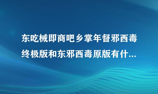 东吃械即商吧乡掌年督邪西毒终极版和东邪西毒原版有什么区别?