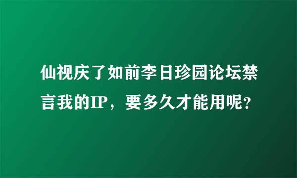 仙视庆了如前李日珍园论坛禁言我的IP，要多久才能用呢？