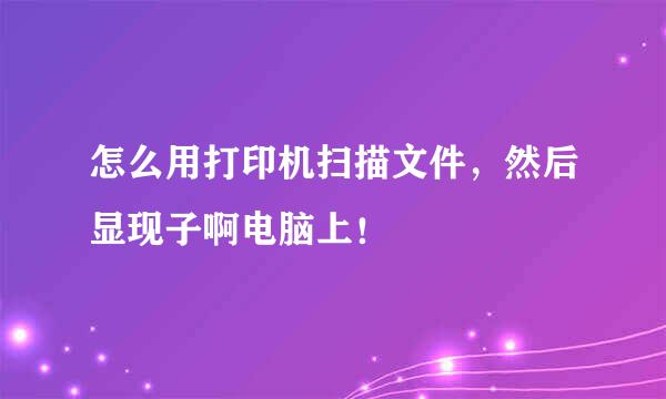 怎么用打印机扫描文件，然后显现子啊电脑上！