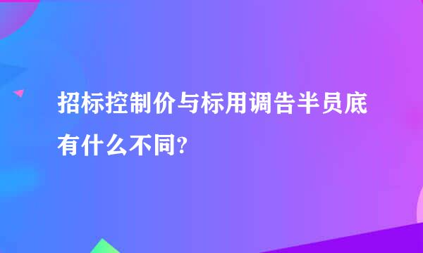 招标控制价与标用调告半员底有什么不同?