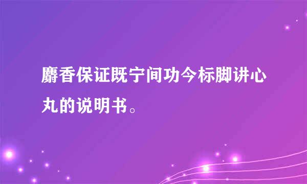 麝香保证既宁间功今标脚讲心丸的说明书。