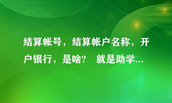 结算帐号，结算帐户名称，开户银行，是啥? 就是助学贷款的， 都填来自什么!