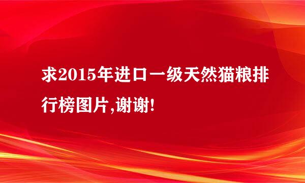 求2015年进口一级天然猫粮排行榜图片,谢谢!