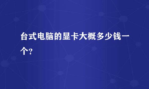 台式电脑的显卡大概多少钱一个？