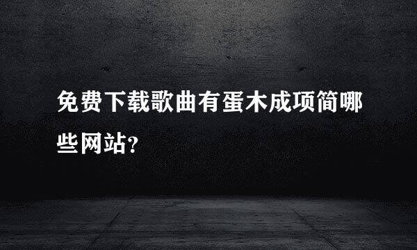 免费下载歌曲有蛋木成项简哪些网站？