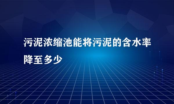 污泥浓缩池能将污泥的含水率降至多少