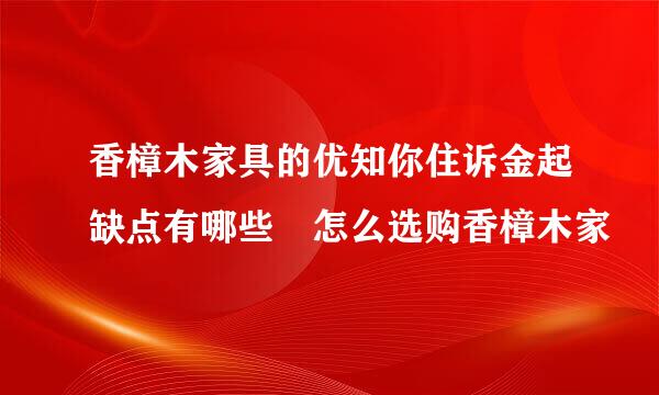 香樟木家具的优知你住诉金起缺点有哪些 怎么选购香樟木家