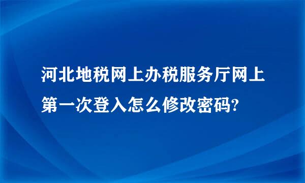 河北地税网上办税服务厅网上第一次登入怎么修改密码?