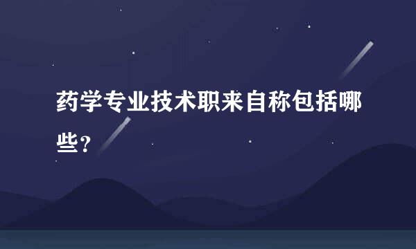 药学专业技术职来自称包括哪些？