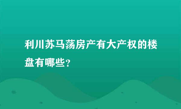 利川苏马荡房产有大产权的楼盘有哪些？