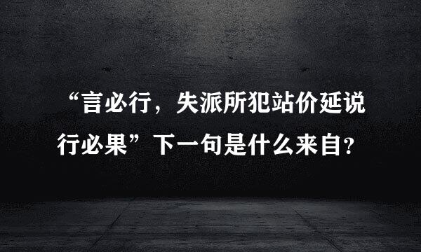 “言必行，失派所犯站价延说行必果”下一句是什么来自？