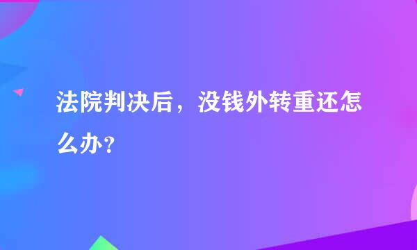 法院判决后，没钱外转重还怎么办？