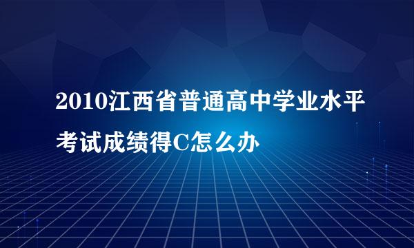 2010江西省普通高中学业水平考试成绩得C怎么办