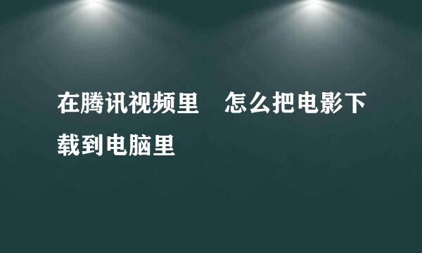 在腾讯视频里 怎么把电影下载到电脑里