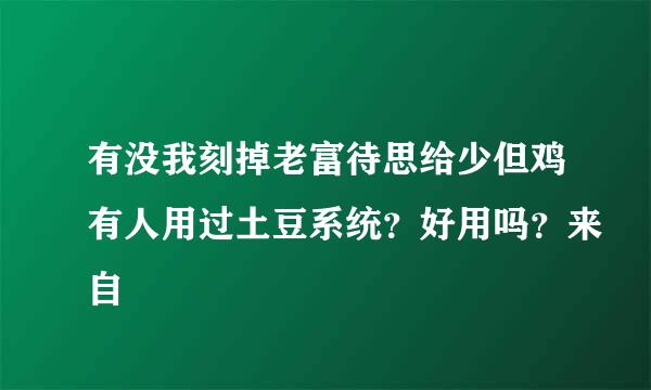 有没我刻掉老富待思给少但鸡有人用过土豆系统？好用吗？来自