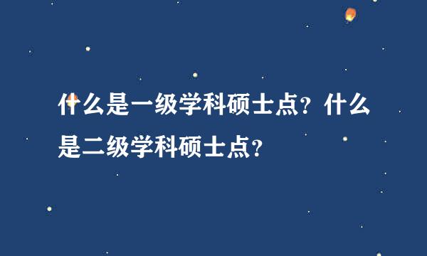 什么是一级学科硕士点？什么是二级学科硕士点？