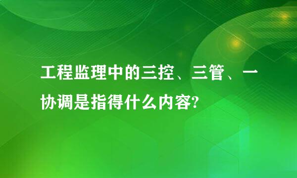 工程监理中的三控、三管、一协调是指得什么内容?