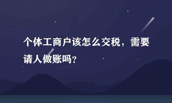 个体工商户该怎么交税，需要请人做账吗？