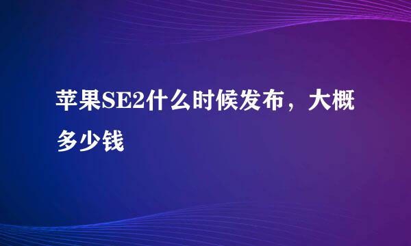 苹果SE2什么时候发布，大概多少钱