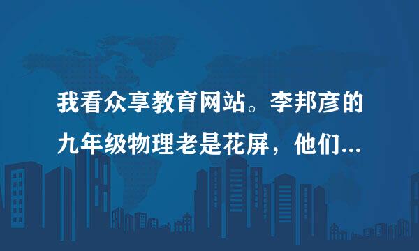 我看众享教育网站。李邦彦的九年级物理老是花屏，他们让我下驱动精灵，