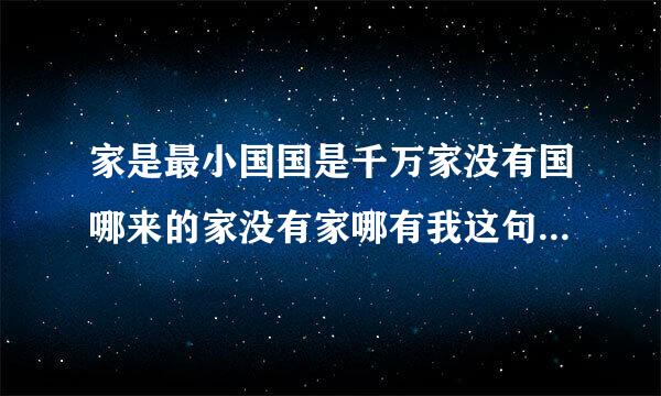 家是最小国国是千万家没有国哪来的家没有家哪有我这句话表明了国家与个体是密？