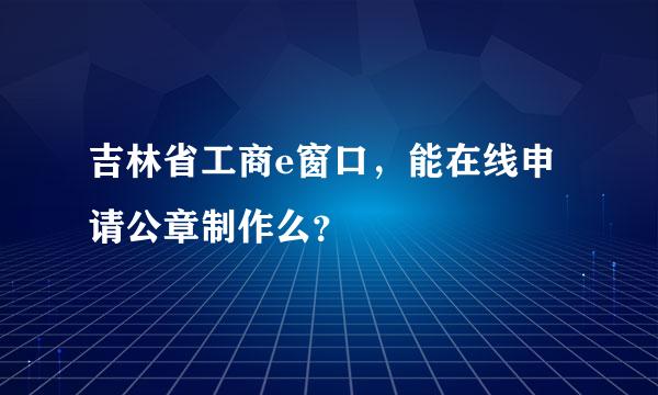 吉林省工商e窗口，能在线申请公章制作么？