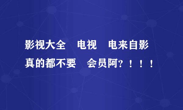 影视大全 电视 电来自影 真的都不要 会员阿？！！！