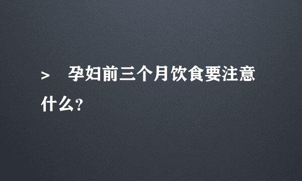 > 孕妇前三个月饮食要注意什么？