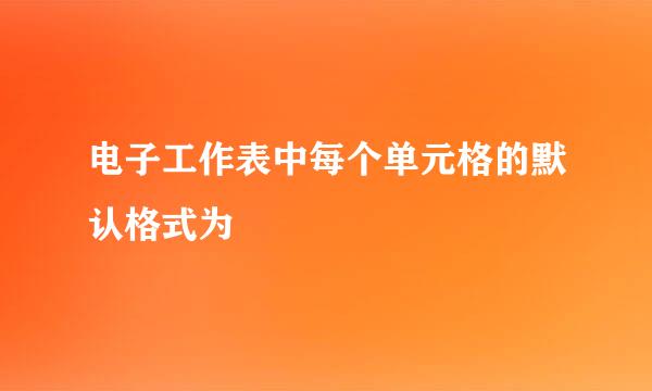 电子工作表中每个单元格的默认格式为