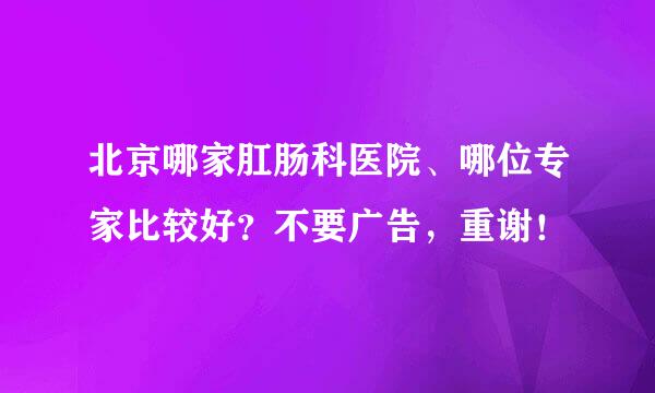 北京哪家肛肠科医院、哪位专家比较好？不要广告，重谢！