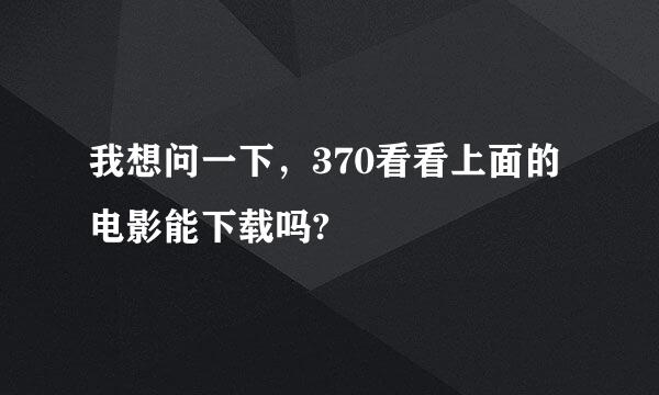 我想问一下，370看看上面的电影能下载吗?