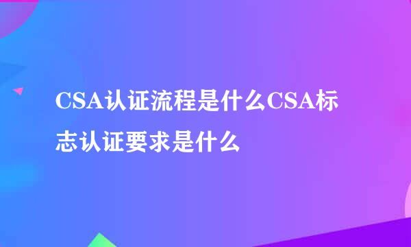 CSA认证流程是什么CSA标志认证要求是什么