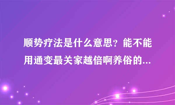 顺势疗法是什么意思？能不能用通变最关家越倍啊养俗的话说一下？